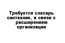 Требуется слесарь-сантехник, в связи с расширением организации